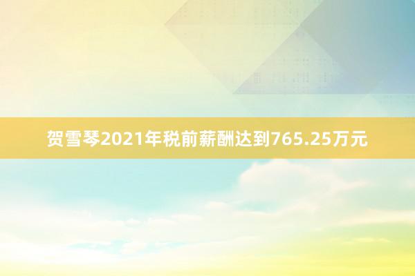 贺雪琴2021年税前薪酬达到765.25万元